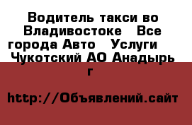 Водитель такси во Владивостоке - Все города Авто » Услуги   . Чукотский АО,Анадырь г.